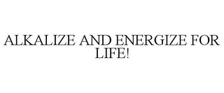 ALKALIZE AND ENERGIZE FOR LIFE!