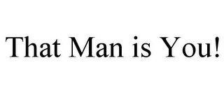 THAT MAN IS YOU!