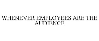 WHENEVER EMPLOYEES ARE THE AUDIENCE