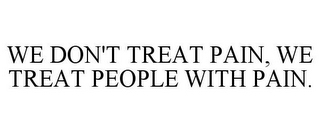 WE DON'T TREAT PAIN, WE TREAT PEOPLE WITH PAIN.