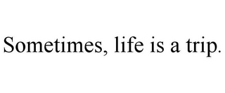 SOMETIMES, LIFE IS A TRIP.