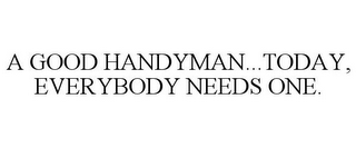 A GOOD HANDYMAN...TODAY, EVERYBODY NEEDS ONE.