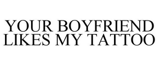 YOUR BOYFRIEND LIKES MY TATTOO