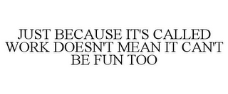 JUST BECAUSE IT'S CALLED WORK DOESN'T MEAN IT CAN'T BE FUN TOO