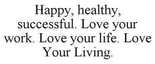 HAPPY, HEALTHY, SUCCESSFUL. LOVE YOUR WORK. LOVE YOUR LIFE. LOVE YOUR LIVING.