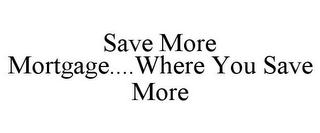 SAVE MORE MORTGAGE....WHERE YOU SAVE MORE