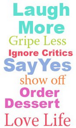 LAUGH MORE GRIPE LESS IGNORE CRITICS SAY YES SHOW OFF ORDER DESSERT LOVE LIFE