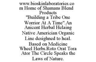 WWW.BIOSKINLABORATORIES.COM HOME OF SHAMANS BLEND PRODUCTS "BUILDING A TRIBE ONE WORRIOR AT A TIME".AN ANICENT HERBAL HELAING NATIVE AMERICIAN ORGANIC LINE DESIGHNED TO HEAL. BASED ON MEDICINE WHEEL HERBS.ROTO ORAT TORA ATOR THE CIRCLE SPEAKS THE LAWS OF NATURE.