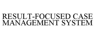 RESULT-FOCUSED CASE MANAGEMENT SYSTEM