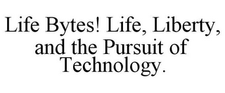 LIFE BYTES! LIFE, LIBERTY, AND THE PURSUIT OF TECHNOLOGY.