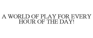 A WORLD OF PLAY FOR EVERY HOUR OF THE DAY!