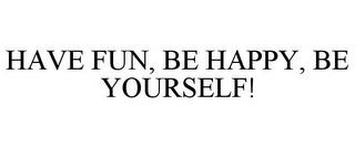 HAVE FUN, BE HAPPY, BE YOURSELF!