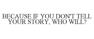 BECAUSE IF YOU DON'T TELL YOUR STORY, WHO WILL?