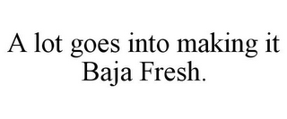 A LOT GOES INTO MAKING IT BAJA FRESH.