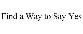 FIND A WAY TO SAY YES