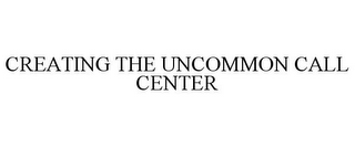 CREATING THE UNCOMMON CALL CENTER