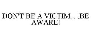 DON'T BE A VICTIM. . .BE AWARE!