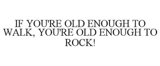 IF YOU'RE OLD ENOUGH TO WALK, YOU'RE OLD ENOUGH TO ROCK!