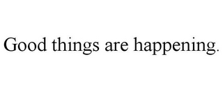 GOOD THINGS ARE HAPPENING.