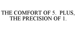 THE COMFORT OF 5. PLUS, THE PRECISION OF 1.