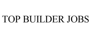 TOP BUILDER JOBS