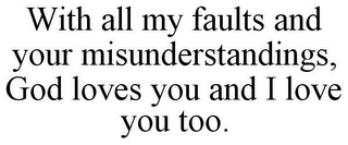 WITH ALL MY FAULTS AND YOUR MISUNDERSTANDINGS, GOD LOVES YOU AND I LOVE YOU TOO.