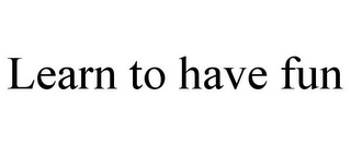 LEARN TO HAVE FUN