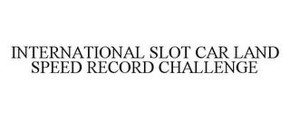 INTERNATIONAL SLOT CAR LAND SPEED RECORD CHALLENGE