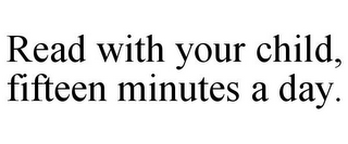 READ WITH YOUR CHILD, FIFTEEN MINUTES A DAY.