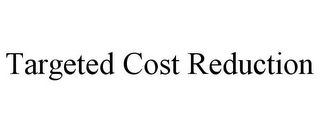 TARGETED COST REDUCTION