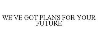 WE'VE GOT PLANS FOR YOUR FUTURE