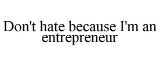 DON'T HATE BECAUSE I'M AN ENTREPRENEUR