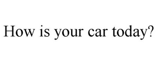 HOW IS YOUR CAR TODAY?