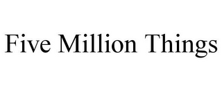 FIVE MILLION THINGS