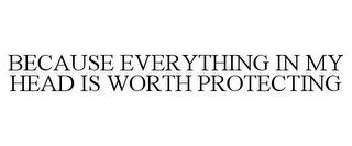 BECAUSE EVERYTHING IN MY HEAD IS WORTH PROTECTING