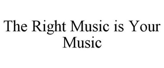 THE RIGHT MUSIC IS YOUR MUSIC