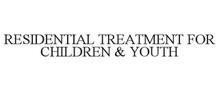 RESIDENTIAL TREATMENT FOR CHILDREN & YOUTH