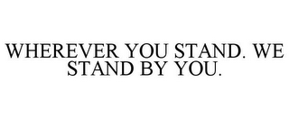 WHEREVER YOU STAND. WE STAND BY YOU.