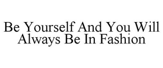 BE YOURSELF AND YOU WILL ALWAYS BE IN FASHION