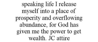 SPEAKING LIFE I RELEASE MYSELF INTO A PLACE OF PROSPERITY AND OVERFLOWING ABUNDANCE, FOR GOD HAS GIVEN ME THE POWER TO GET WEALTH. JC ATTIRE