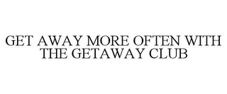 GET AWAY MORE OFTEN WITH THE GETAWAY CLUB