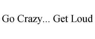 GO CRAZY... GET LOUD