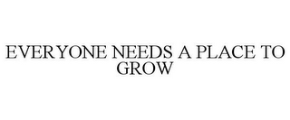 EVERYONE NEEDS A PLACE TO GROW