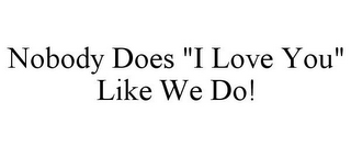 NOBODY DOES "I LOVE YOU" LIKE WE DO!