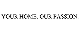 YOUR HOME. OUR PASSION.