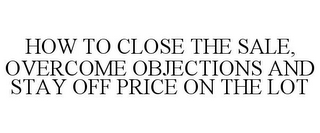 HOW TO CLOSE THE SALE, OVERCOME OBJECTIONS AND STAY OFF PRICE ON THE LOT