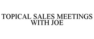 TOPICAL SALES MEETINGS WITH JOE