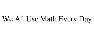 WE ALL USE MATH EVERY DAY