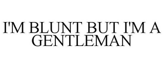 I'M BLUNT BUT I'M A GENTLEMAN