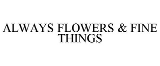 ALWAYS FLOWERS & FINE THINGS